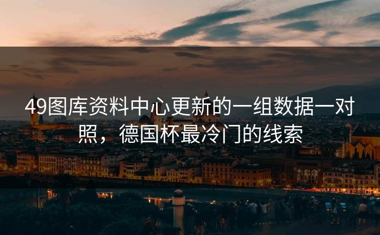 49图库资料中心更新的一组数据一对照,德国杯最冷门的线索 49图库资料中心更新的一组数据一对照,德国杯最冷门的线索
